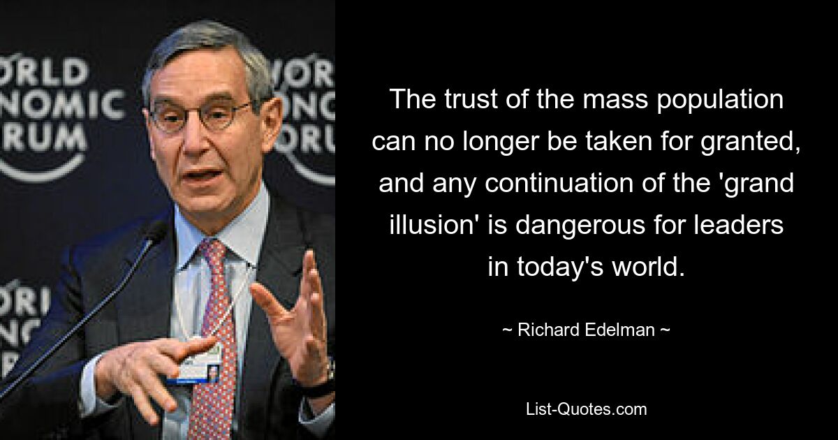 The trust of the mass population can no longer be taken for granted, and any continuation of the 'grand illusion' is dangerous for leaders in today's world. — © Richard Edelman