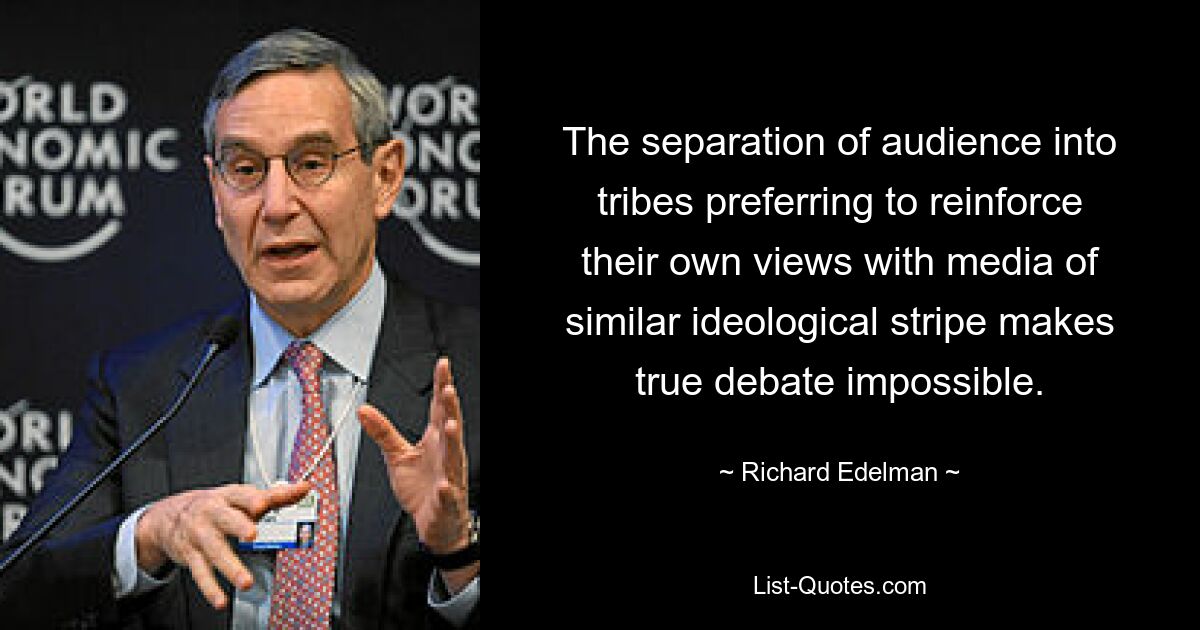 The separation of audience into tribes preferring to reinforce their own views with media of similar ideological stripe makes true debate impossible. — © Richard Edelman