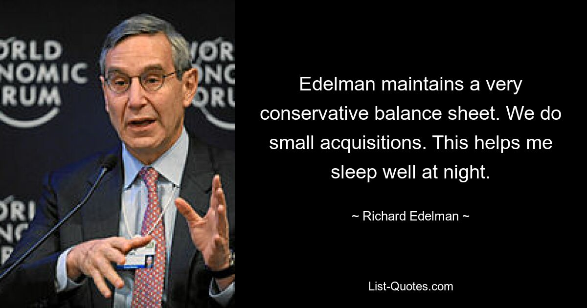 Edelman maintains a very conservative balance sheet. We do small acquisitions. This helps me sleep well at night. — © Richard Edelman