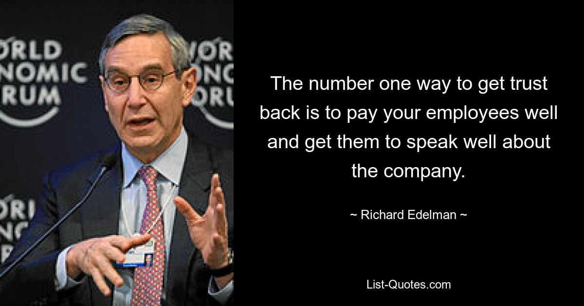 The number one way to get trust back is to pay your employees well and get them to speak well about the company. — © Richard Edelman