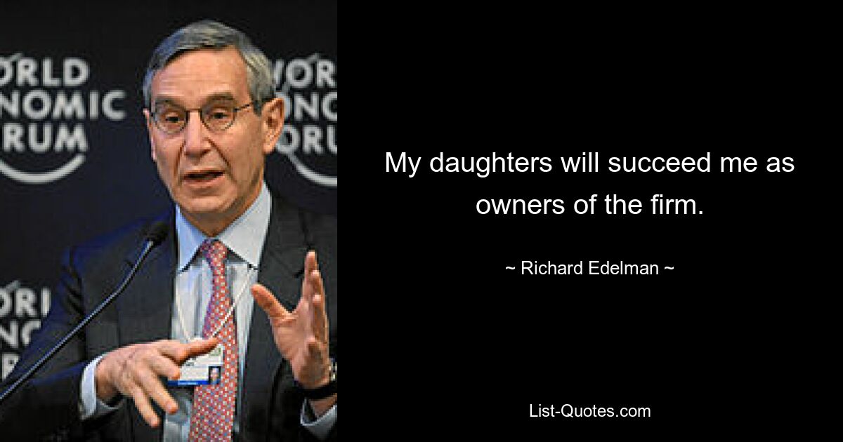 My daughters will succeed me as owners of the firm. — © Richard Edelman