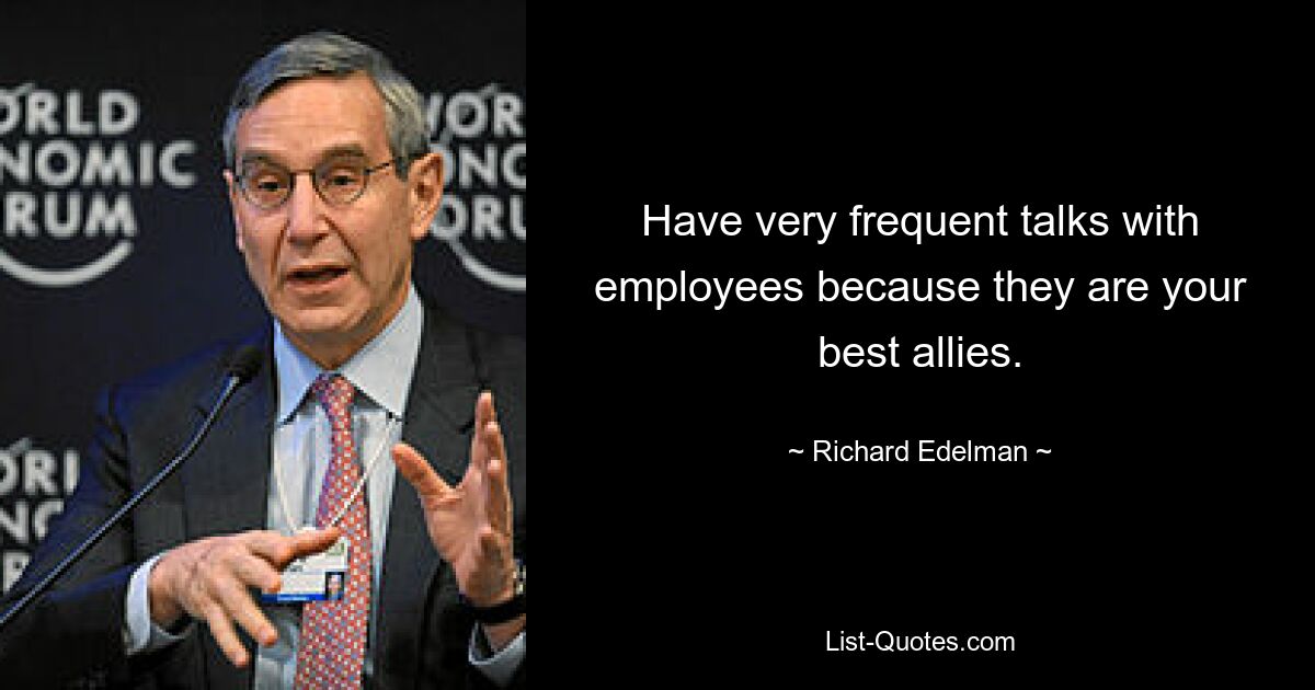 Have very frequent talks with employees because they are your best allies. — © Richard Edelman