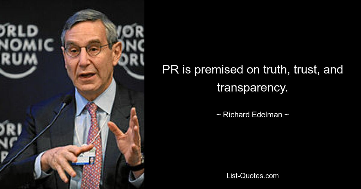 PR is premised on truth, trust, and transparency. — © Richard Edelman