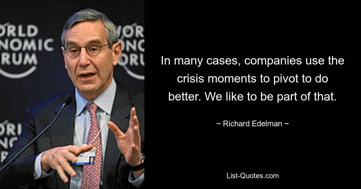 In many cases, companies use the crisis moments to pivot to do better. We like to be part of that. — © Richard Edelman