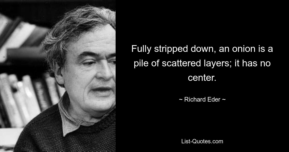 Fully stripped down, an onion is a pile of scattered layers; it has no center. — © Richard Eder