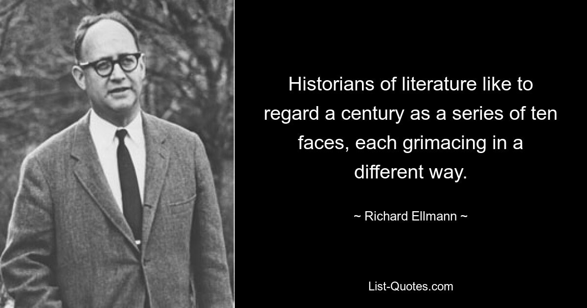 Historians of literature like to regard a century as a series of ten faces, each grimacing in a different way. — © Richard Ellmann