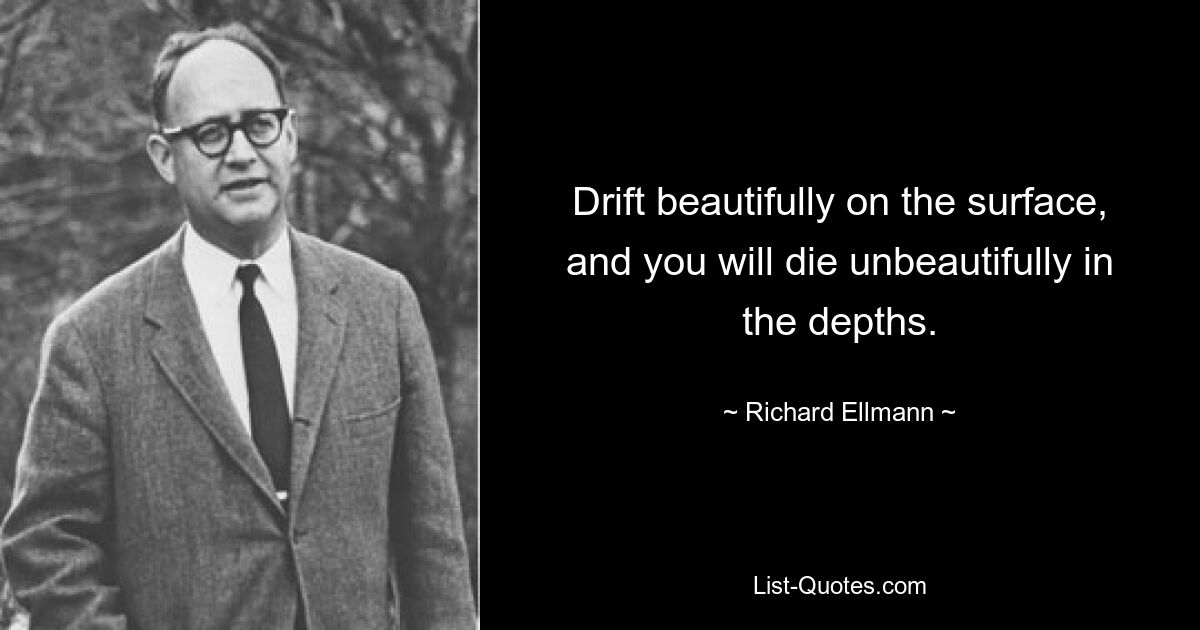 Drift beautifully on the surface, and you will die unbeautifully in the depths. — © Richard Ellmann