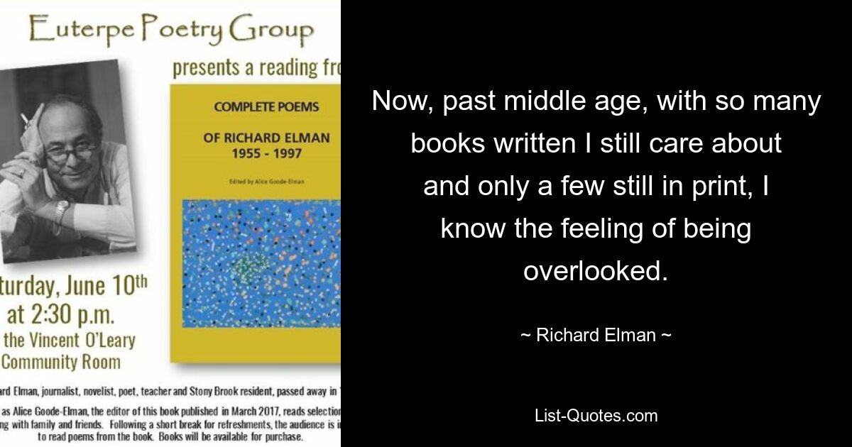 Now, past middle age, with so many books written I still care about and only a few still in print, I know the feeling of being overlooked. — © Richard Elman