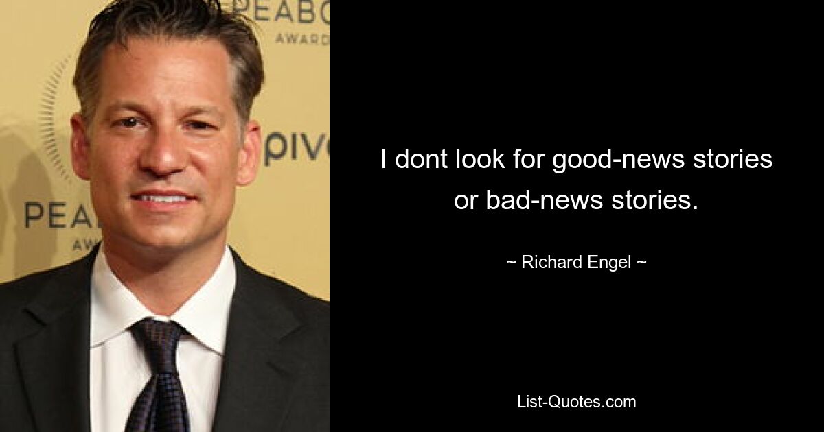 I dont look for good-news stories or bad-news stories. — © Richard Engel