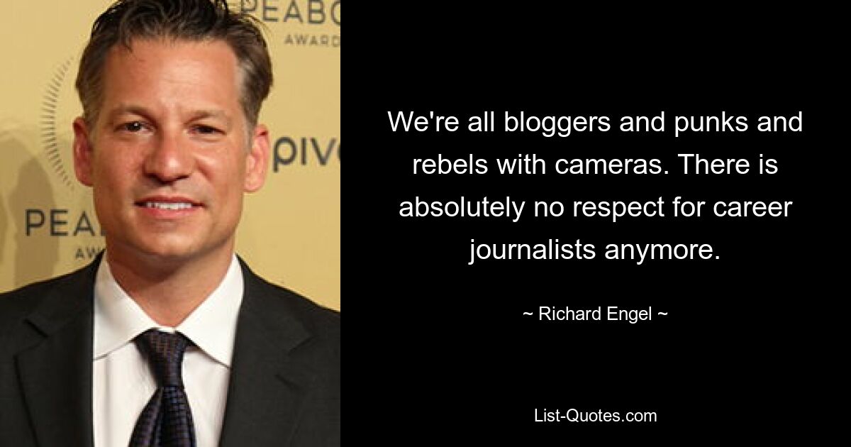 We're all bloggers and punks and rebels with cameras. There is absolutely no respect for career journalists anymore. — © Richard Engel