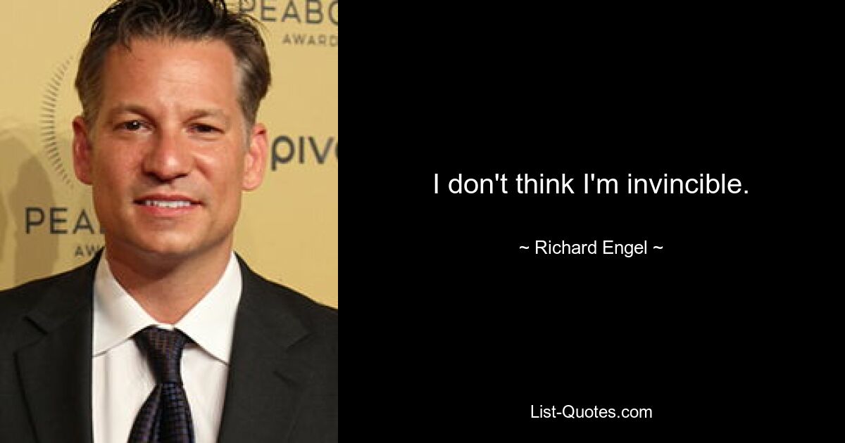 I don't think I'm invincible. — © Richard Engel