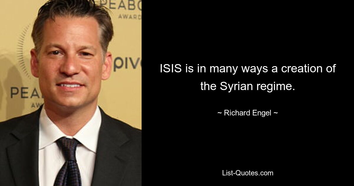 ISIS is in many ways a creation of the Syrian regime. — © Richard Engel