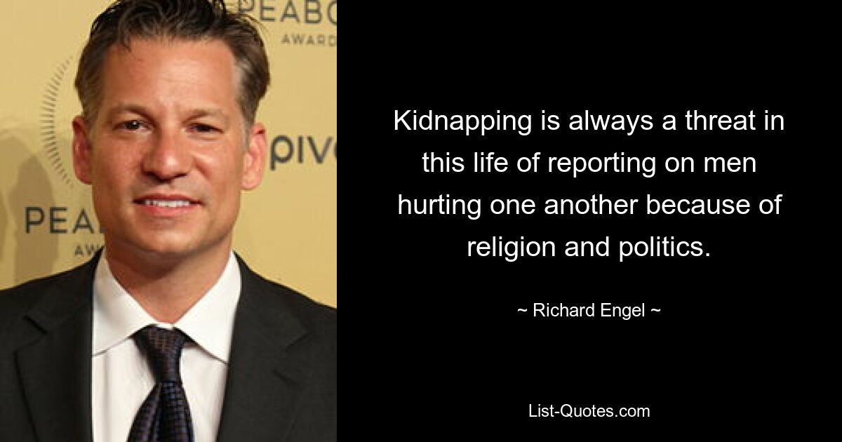 Kidnapping is always a threat in this life of reporting on men hurting one another because of religion and politics. — © Richard Engel