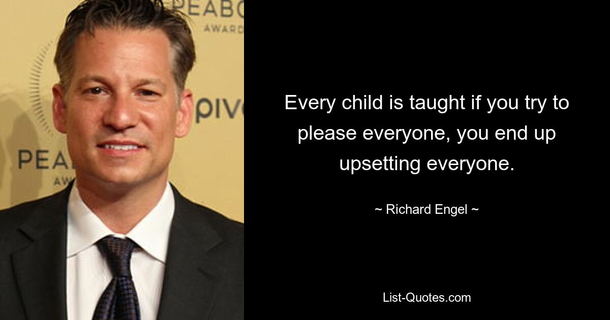 Every child is taught if you try to please everyone, you end up upsetting everyone. — © Richard Engel