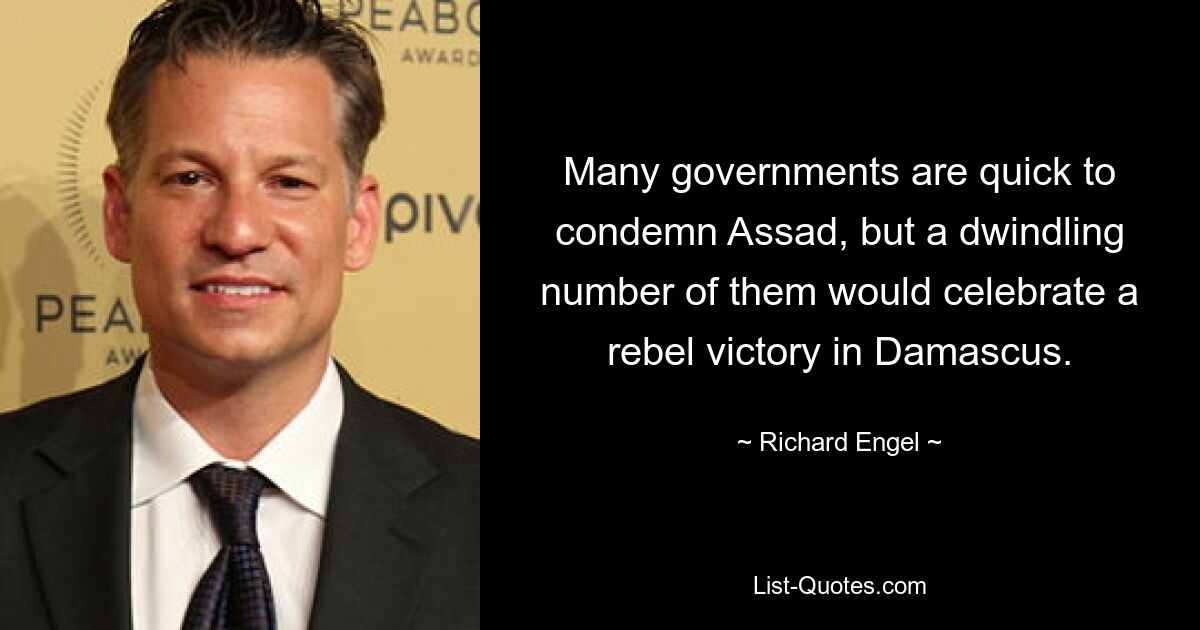 Many governments are quick to condemn Assad, but a dwindling number of them would celebrate a rebel victory in Damascus. — © Richard Engel