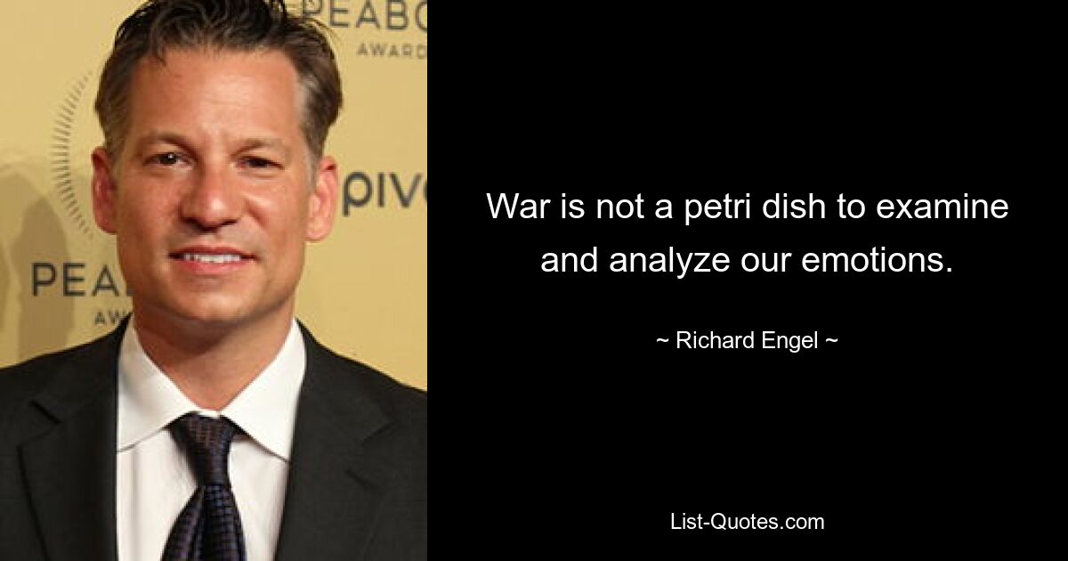 War is not a petri dish to examine and analyze our emotions. — © Richard Engel