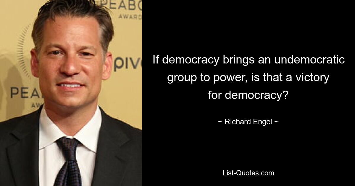 If democracy brings an undemocratic group to power, is that a victory for democracy? — © Richard Engel