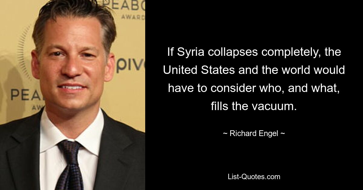 If Syria collapses completely, the United States and the world would have to consider who, and what, fills the vacuum. — © Richard Engel