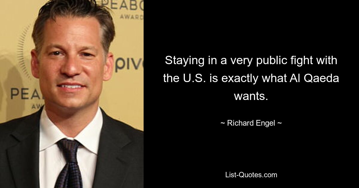 Staying in a very public fight with the U.S. is exactly what Al Qaeda wants. — © Richard Engel