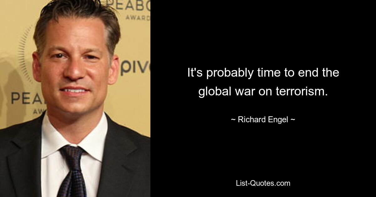 It's probably time to end the global war on terrorism. — © Richard Engel