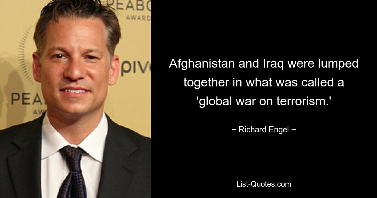 Afghanistan and Iraq were lumped together in what was called a 'global war on terrorism.' — © Richard Engel