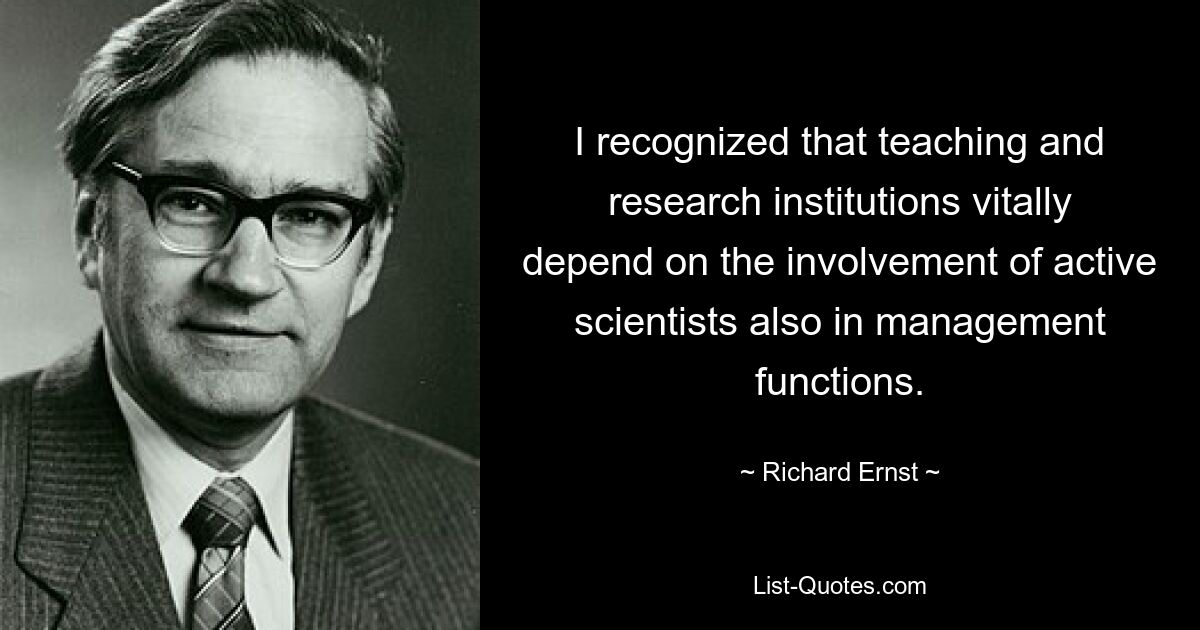 I recognized that teaching and research institutions vitally depend on the involvement of active scientists also in management functions. — © Richard Ernst