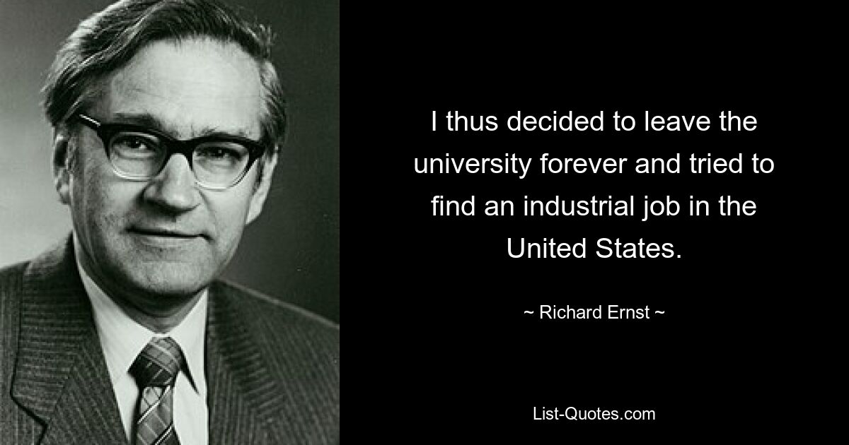 I thus decided to leave the university forever and tried to find an industrial job in the United States. — © Richard Ernst