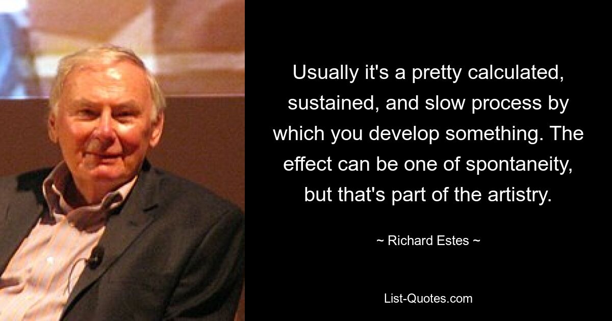 Usually it's a pretty calculated, sustained, and slow process by which you develop something. The effect can be one of spontaneity, but that's part of the artistry. — © Richard Estes