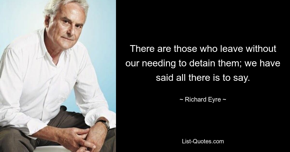 There are those who leave without our needing to detain them; we have said all there is to say. — © Richard Eyre