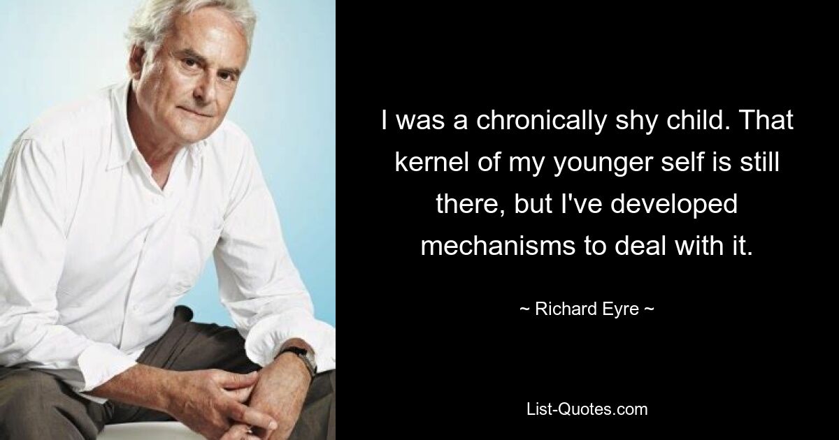 I was a chronically shy child. That kernel of my younger self is still there, but I've developed mechanisms to deal with it. — © Richard Eyre