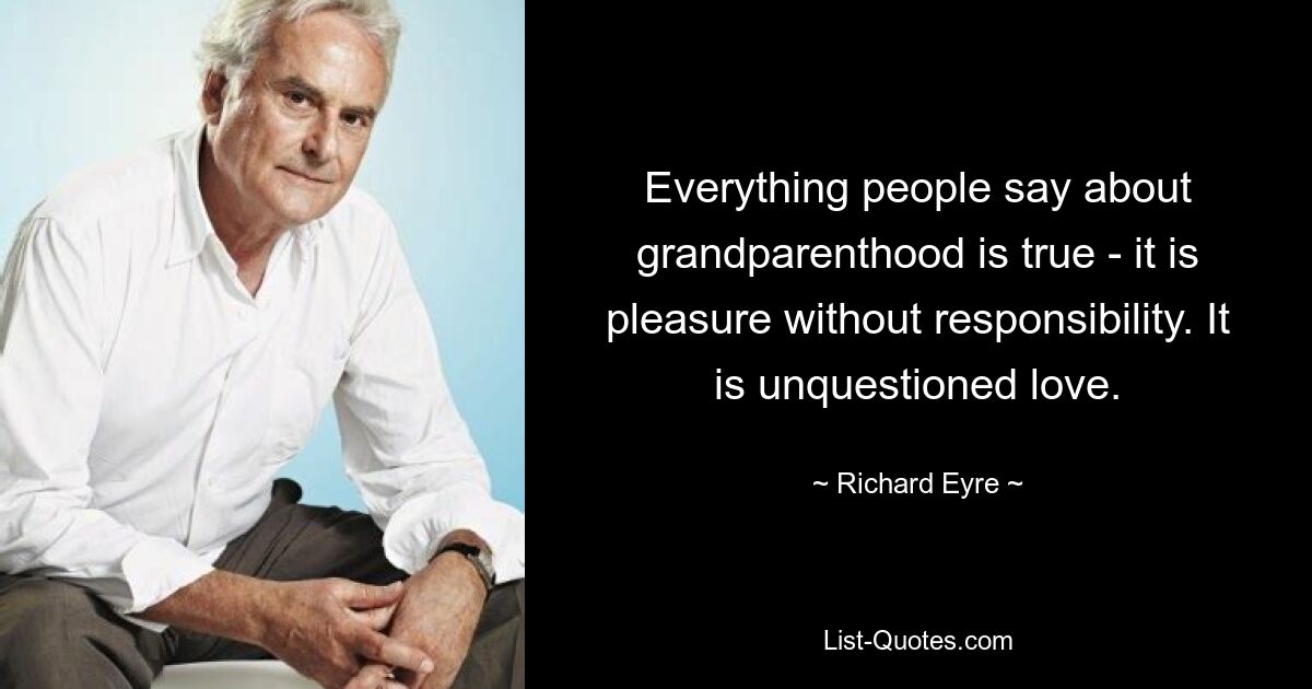 Alles, was die Leute über Großelternschaft sagen, ist wahr – es ist Vergnügen ohne Verantwortung. Es ist unbestrittene Liebe. — © Richard Eyre