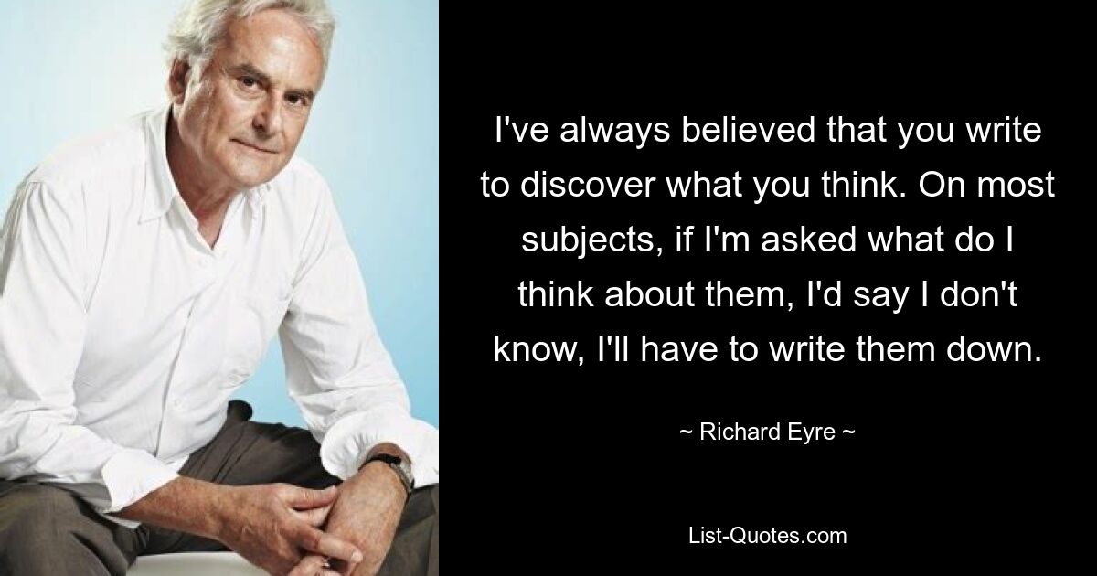 Я всегда считал, что ты пишешь, чтобы узнать, что ты думаешь. По большинству предметов, если меня спросят, что я о них думаю, я скажу, что не знаю, мне придется их записать. — © Ричард Эйр