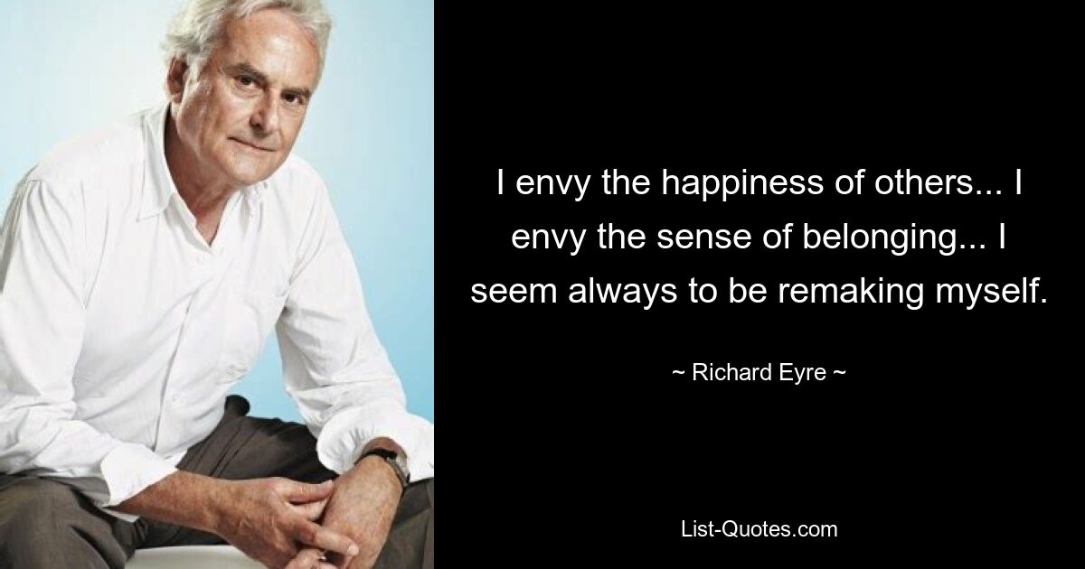 I envy the happiness of others... I envy the sense of belonging... I seem always to be remaking myself. — © Richard Eyre