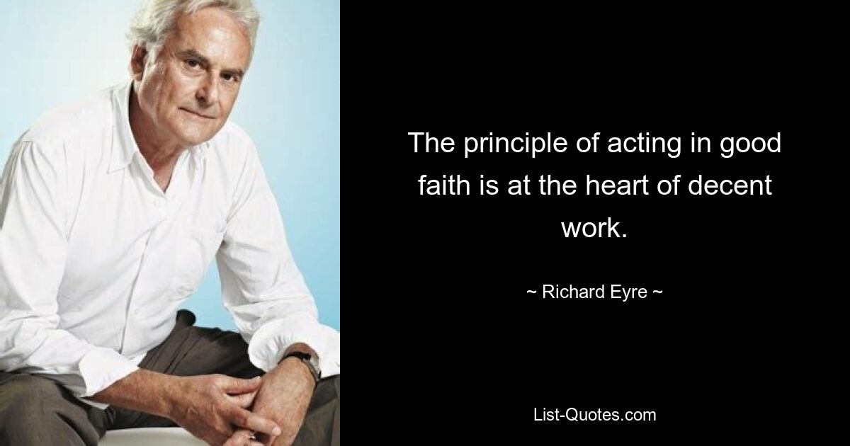 The principle of acting in good faith is at the heart of decent work. — © Richard Eyre