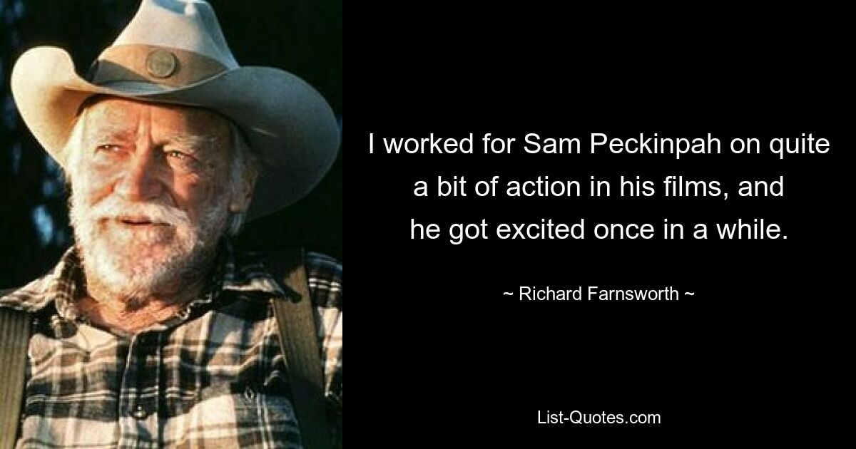 I worked for Sam Peckinpah on quite a bit of action in his films, and he got excited once in a while. — © Richard Farnsworth