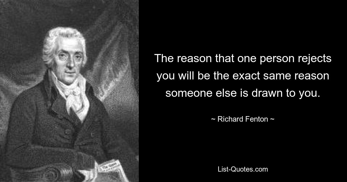 The reason that one person rejects you will be the exact same reason someone else is drawn to you. — © Richard Fenton