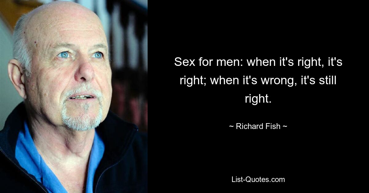 Sex for men: when it's right, it's right; when it's wrong, it's still right. — © Richard Fish