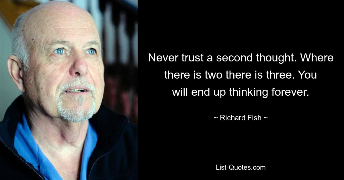 Never trust a second thought. Where there is two there is three. You will end up thinking forever. — © Richard Fish