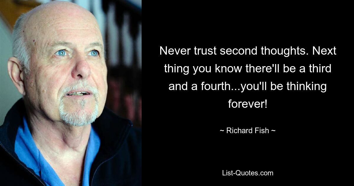 Never trust second thoughts. Next thing you know there'll be a third and a fourth...you'll be thinking forever! — © Richard Fish