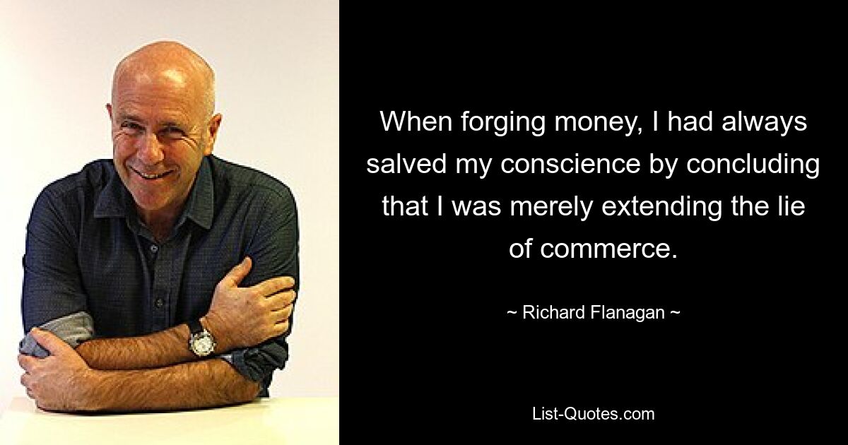 When forging money, I had always salved my conscience by concluding that I was merely extending the lie of commerce. — © Richard Flanagan