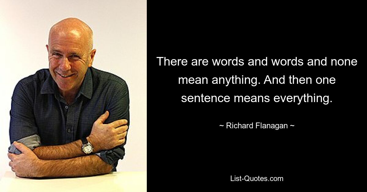 There are words and words and none mean anything. And then one sentence means everything. — © Richard Flanagan