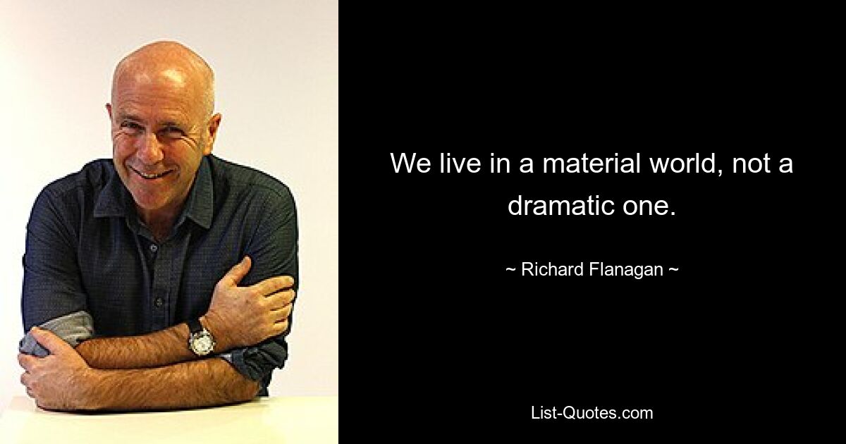 We live in a material world, not a dramatic one. — © Richard Flanagan