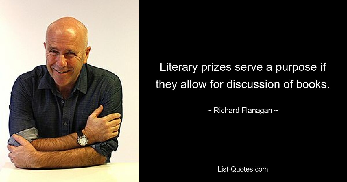 Literary prizes serve a purpose if they allow for discussion of books. — © Richard Flanagan