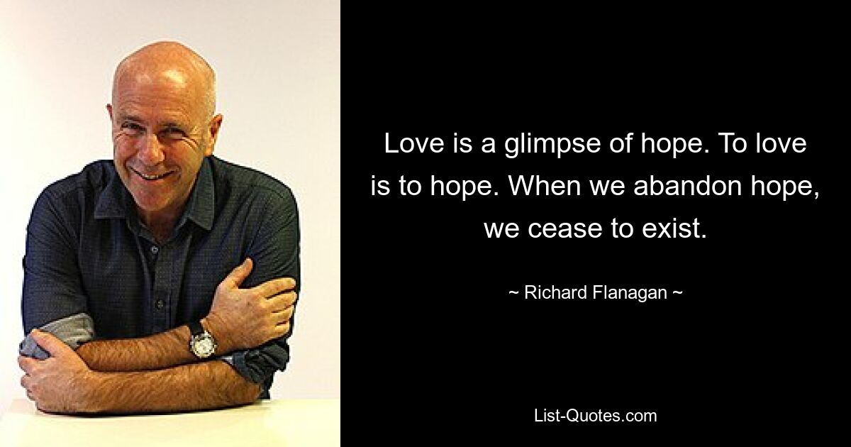 Love is a glimpse of hope. To love is to hope. When we abandon hope, we cease to exist. — © Richard Flanagan