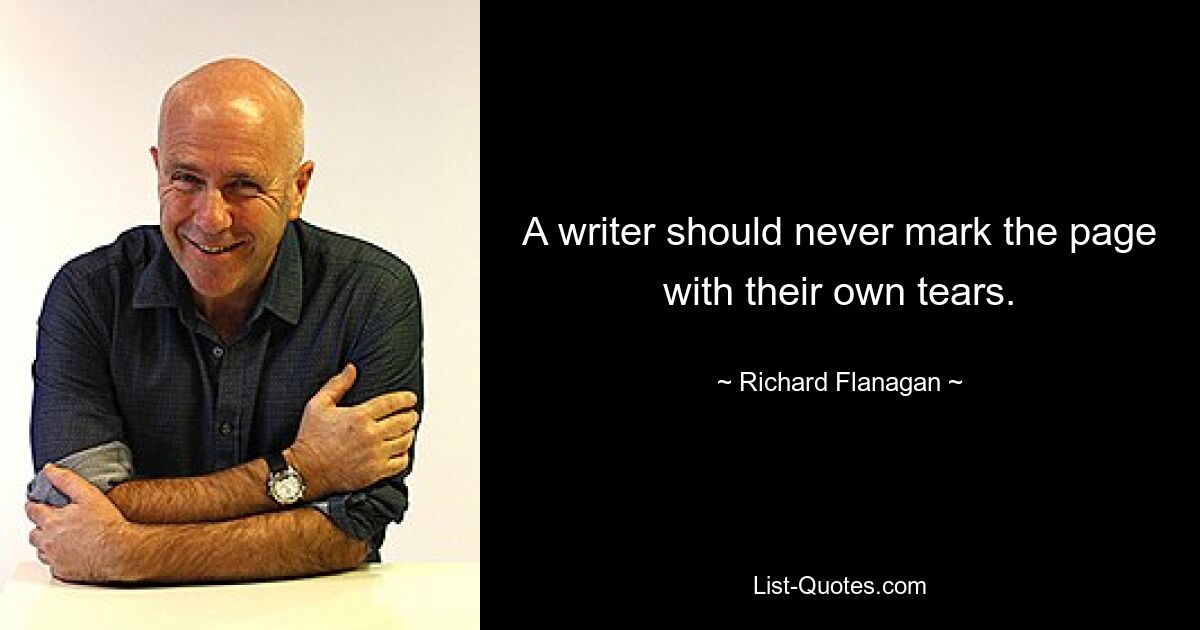 A writer should never mark the page with their own tears. — © Richard Flanagan