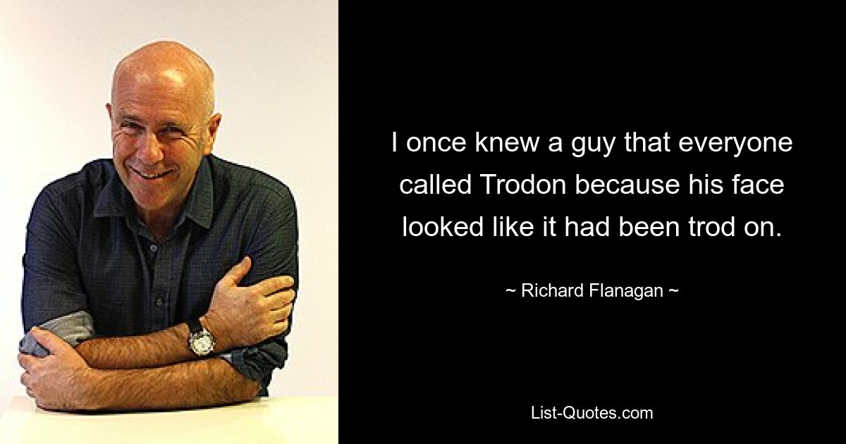 I once knew a guy that everyone called Trodon because his face looked like it had been trod on. — © Richard Flanagan