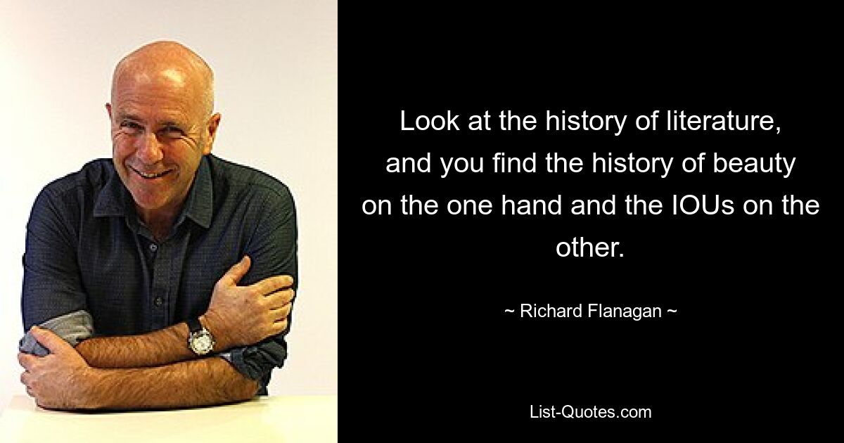 Look at the history of literature, and you find the history of beauty on the one hand and the IOUs on the other. — © Richard Flanagan