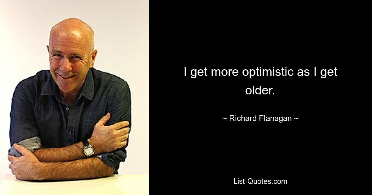 I get more optimistic as I get older. — © Richard Flanagan