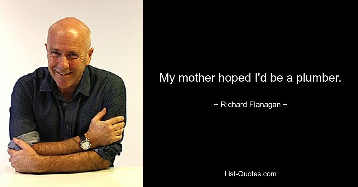 My mother hoped I'd be a plumber. — © Richard Flanagan