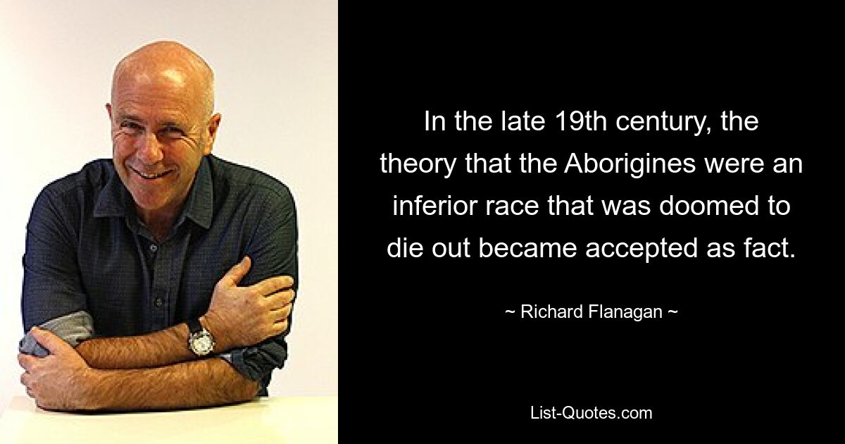 In the late 19th century, the theory that the Aborigines were an inferior race that was doomed to die out became accepted as fact. — © Richard Flanagan